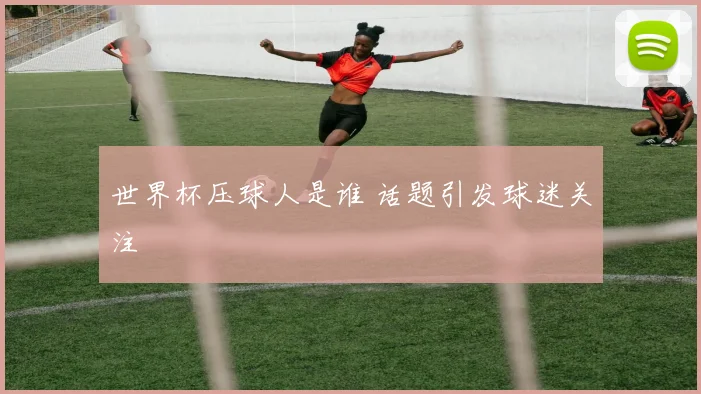 世界杯压球人是谁 话题引发球迷关注