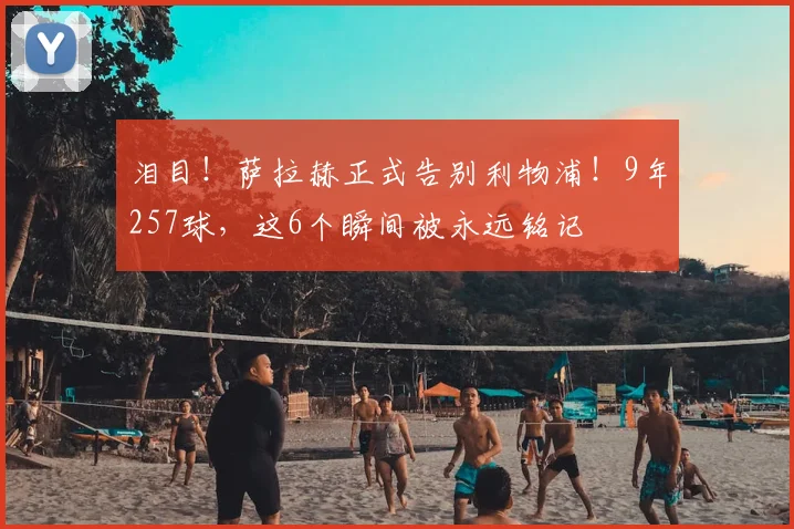 泪目！萨拉赫正式告别利物浦！9年257球，这6个瞬间被永远铭记