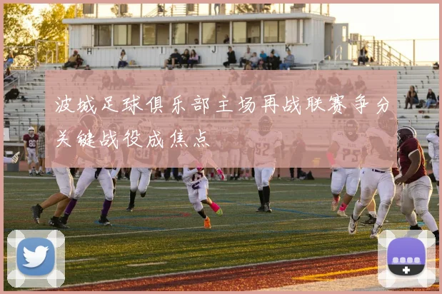 波城足球俱乐部主场再战联赛争分关键战役成焦点