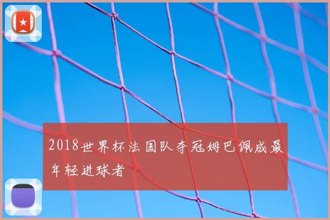 2018世界杯法国队夺冠姆巴佩成最年轻进球者