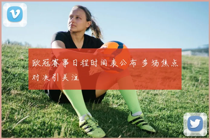 欧冠赛事日程时间表公布 多场焦点对决引关注