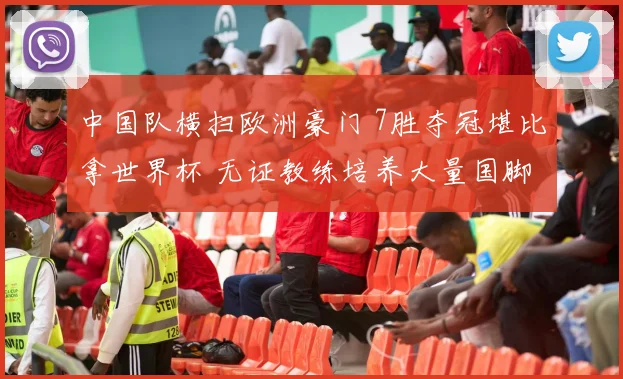 中国队横扫欧洲豪门 7胜夺冠堪比拿世界杯 无证教练培养大量国脚