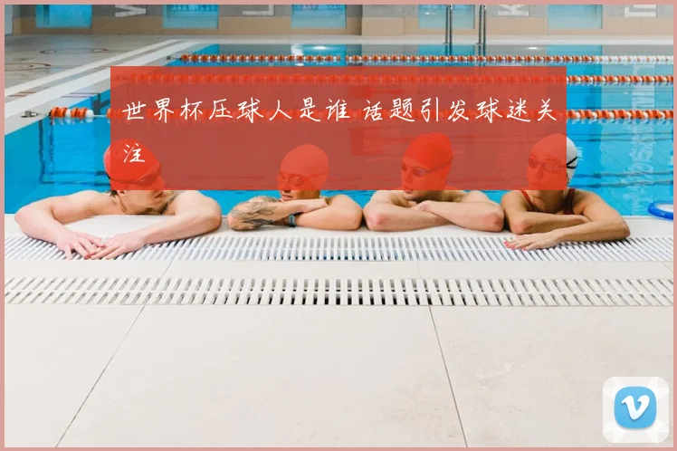 世界杯压球人是谁 话题引发球迷关注