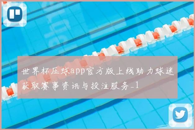 世界杯压球app官方版上线助力球迷获取赛事资讯与投注服务_1