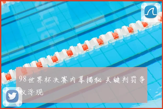 98世界杯决赛内幕揭秘 关键判罚争议浮现