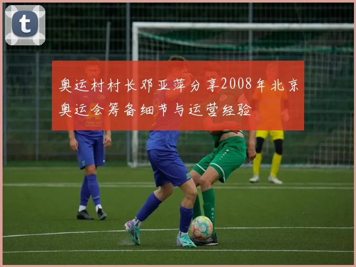 奥运村村长邓亚萍分享2008年北京奥运会筹备细节与运营经验