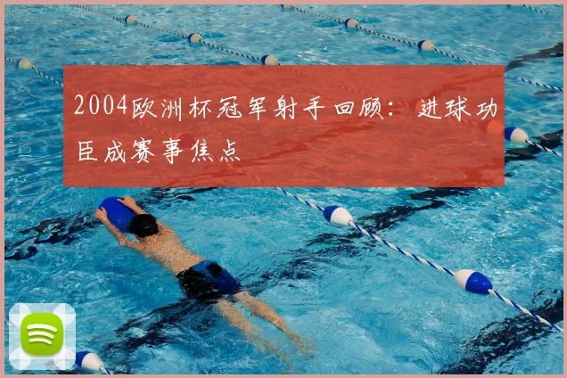 2004欧洲杯冠军射手回顾：进球功臣成赛事焦点