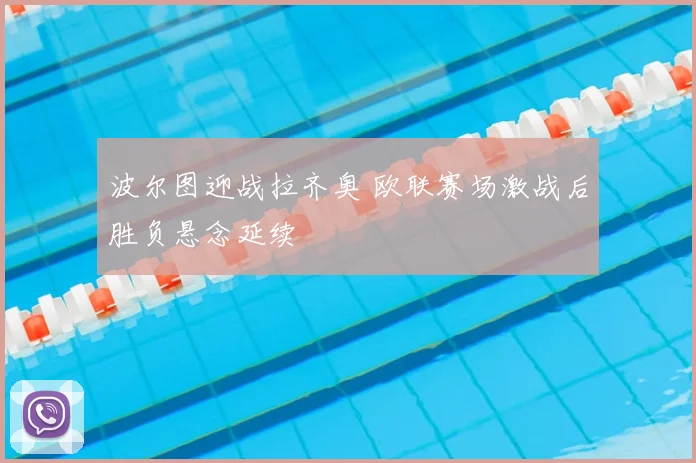 波尔图迎战拉齐奥 欧联赛场激战后胜负悬念延续