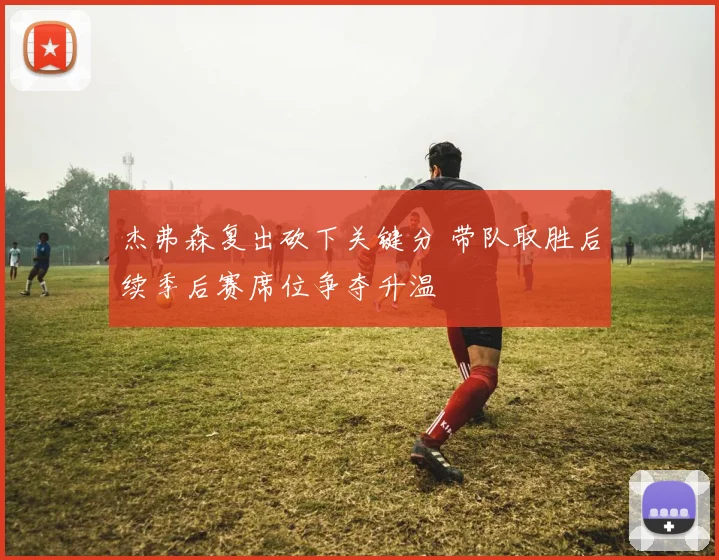 杰弗森复出砍下关键分 带队取胜后续季后赛席位争夺升温