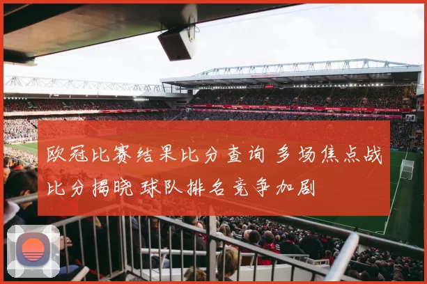 欧冠比赛结果比分查询 多场焦点战比分揭晓 球队排名竞争加剧