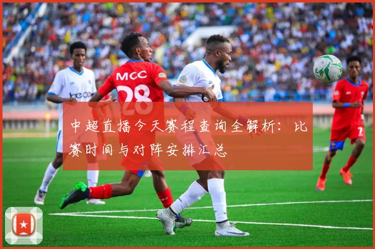 中超直播今天赛程查询全解析：比赛时间与对阵安排汇总