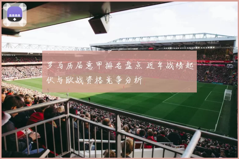 罗马历届意甲排名盘点 近年战绩起伏与欧战资格竞争分析