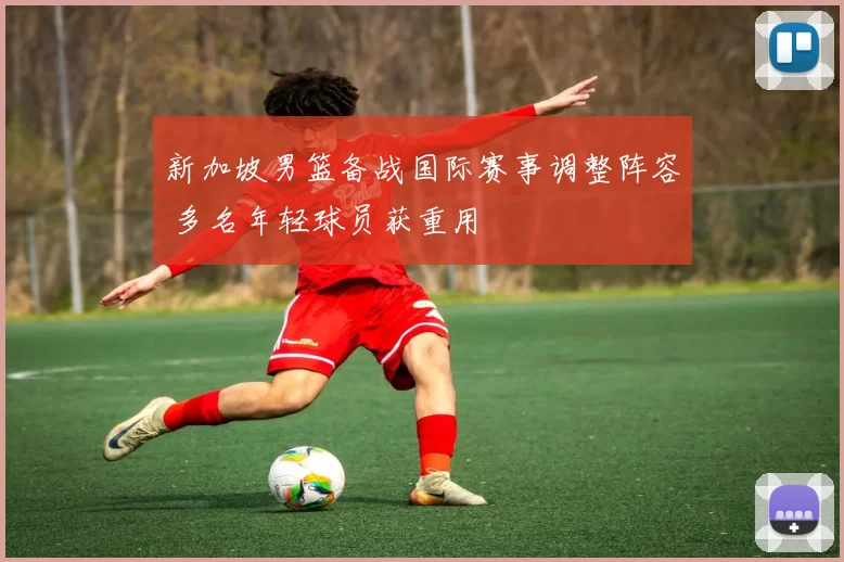 新加坡男篮备战国际赛事调整阵容 多名年轻球员获重用