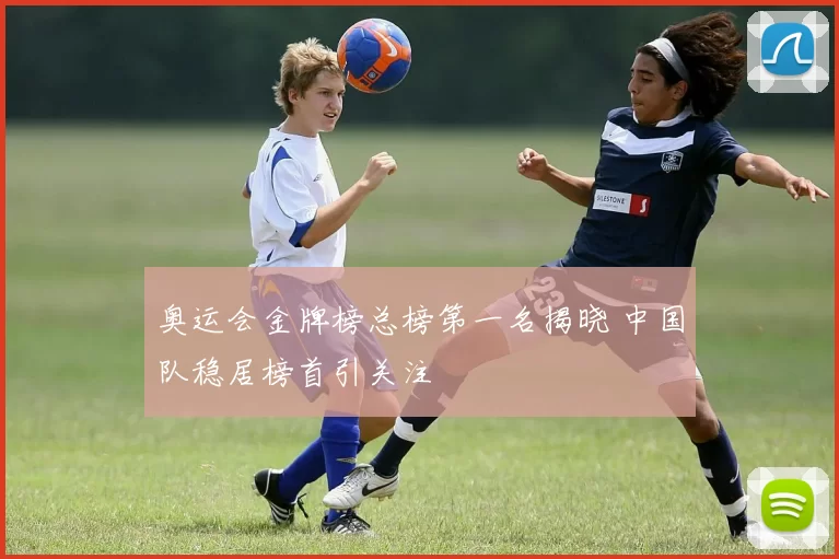 奥运会金牌榜总榜第一名揭晓 中国队稳居榜首引关注