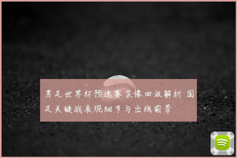 男足世界杯预选赛录像回放解析 国足关键战表现细节与出线前景