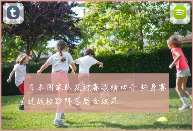 日本国家队友谊赛战绩回升 热身赛连战检验阵容磨合效果