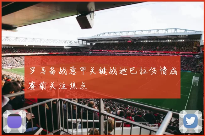 罗马备战意甲关键战迪巴拉伤情成赛前关注焦点