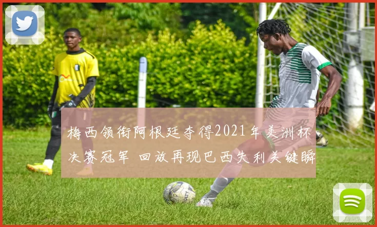 梅西领衔阿根廷夺得2021年美洲杯决赛冠军 回放再现巴西失利关键瞬间