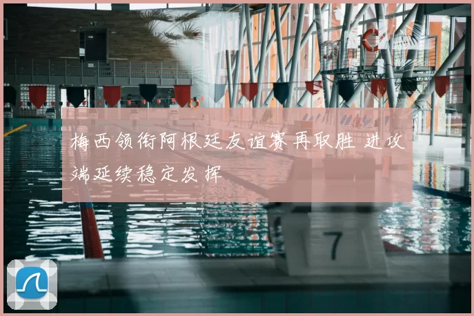 梅西领衔阿根廷友谊赛再取胜 进攻端延续稳定发挥