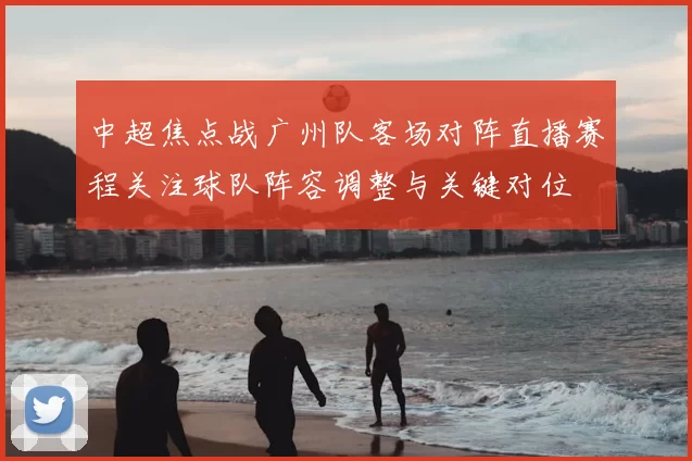 中超焦点战广州队客场对阵直播赛程关注球队阵容调整与关键对位
