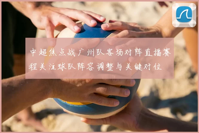 中超焦点战广州队客场对阵直播赛程关注球队阵容调整与关键对位