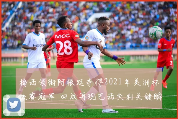 梅西领衔阿根廷夺得2021年美洲杯决赛冠军 回放再现巴西失利关键瞬间