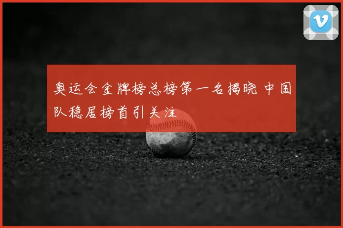 奥运会金牌榜总榜第一名揭晓 中国队稳居榜首引关注