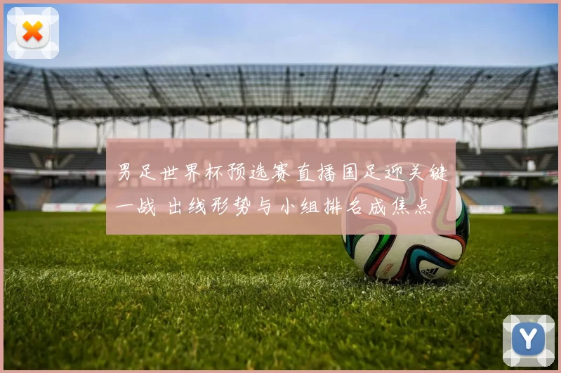 男足世界杯预选赛直播国足迎关键一战 出线形势与小组排名成焦点