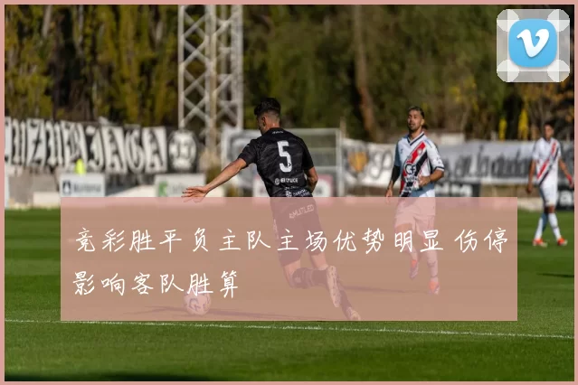 竞彩胜平负主队主场优势明显 伤停影响客队胜算