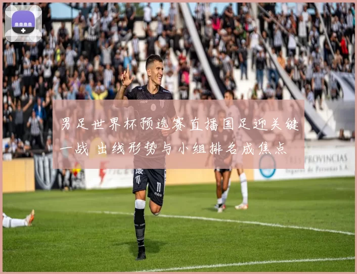 男足世界杯预选赛直播国足迎关键一战 出线形势与小组排名成焦点