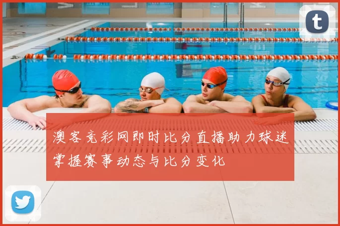 澳客竞彩网即时比分直播助力球迷掌握赛事动态与比分变化