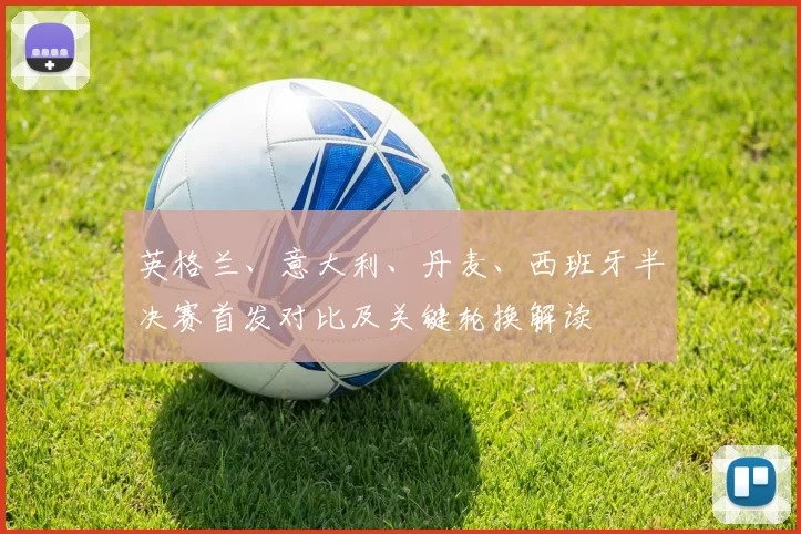 英格兰、意大利、丹麦、西班牙半决赛首发对比及关键轮换解读