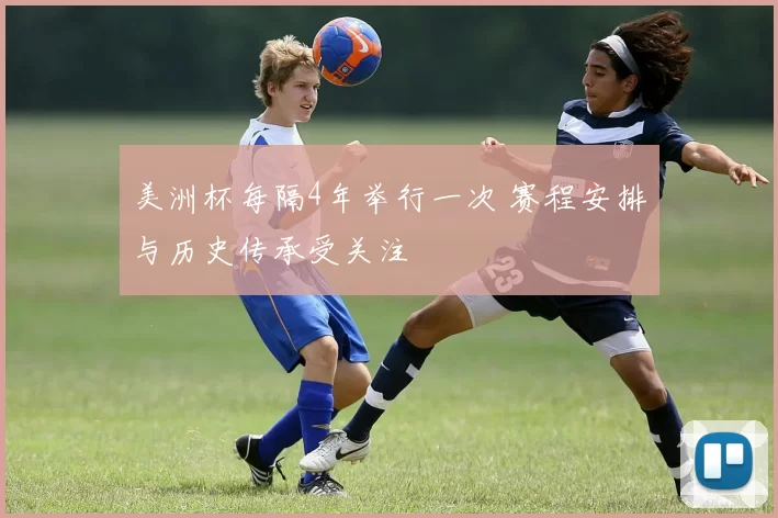 美洲杯每隔4年举行一次 赛程安排与历史传承受关注